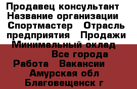 Продавец-консультант › Название организации ­ Спортмастер › Отрасль предприятия ­ Продажи › Минимальный оклад ­ 28 000 - Все города Работа » Вакансии   . Амурская обл.,Благовещенск г.